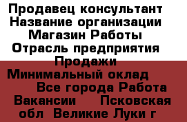 Продавец-консультант › Название организации ­ Магазин Работы › Отрасль предприятия ­ Продажи › Минимальный оклад ­ 27 000 - Все города Работа » Вакансии   . Псковская обл.,Великие Луки г.